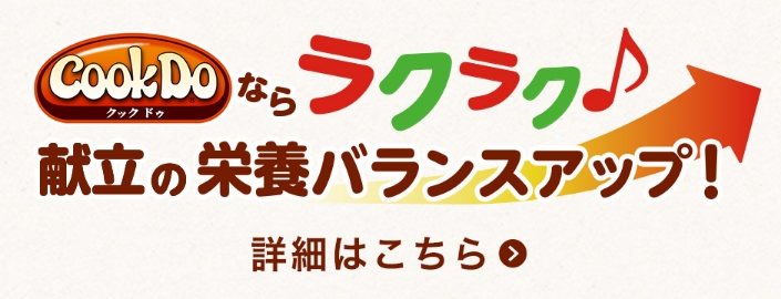 Cook Do®ならラクラク 献立に栄養バランスアップ！ 詳細はこちら