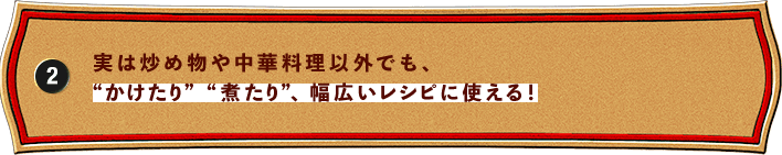 実は炒め物や中華料理以外でも、“かけたり”“煮たり”、幅広いレシピに使える！