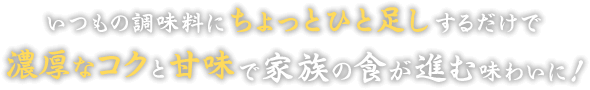 いつもの調味料にちょっとひと足しするだけで濃厚なコクと甘味で家族の食が進む味わいに！