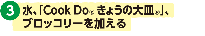 3.水、「Cook Do® きょうの大皿®」、ブロッコリーを加える