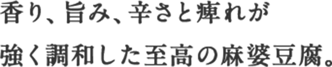 香り、旨み、辛さ・痺れが強く調和した至高の麻婆豆腐。