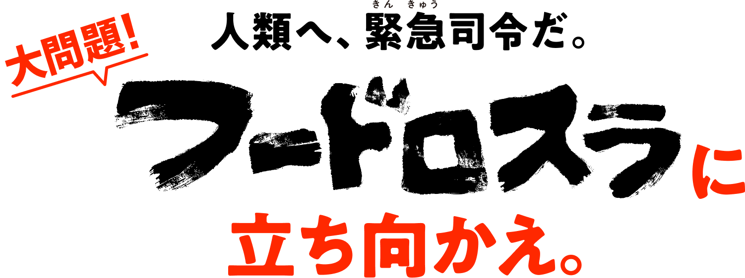 大問題！人類へ、緊急司令だ。フードロスラに立ち向かえ。