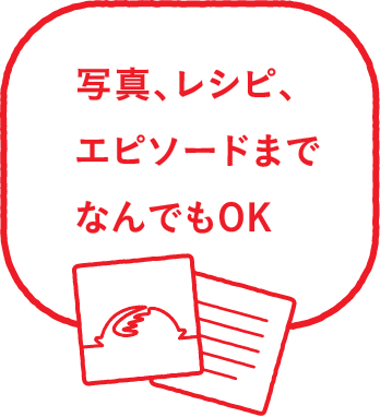 写真、レシピ、エピソードまでなんでもOK
