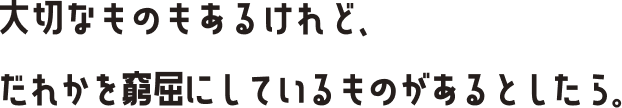 大切なものもあるけれど、だれかを窮屈にしているものがあるとしたら.