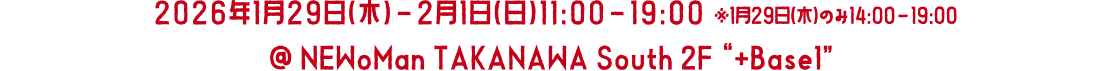 2026年1月29日（木）-2月1日（日）11:00-19:00 ※1月29日（木）のみ14:00-19:00 @ NEWoMan TAKANAWA South 2F + Base1