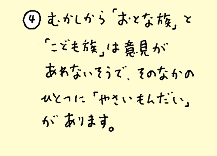 ④むかしから「おとな族」と「こども族」は意見があわないそうで、そのなかのひとつに「やさいもんだい」があります。