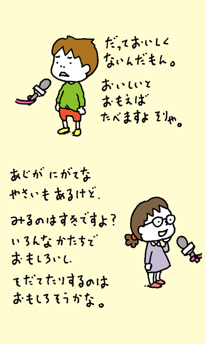 「だっておいしくないんだもん。おいしいとおもえばたべますよそりゃ。」「あじがにがてなやさいもあるけど、みるのはすきですよ？いろんなかたちでおもしろいし、そだてたりするのはおもしろそうかな」