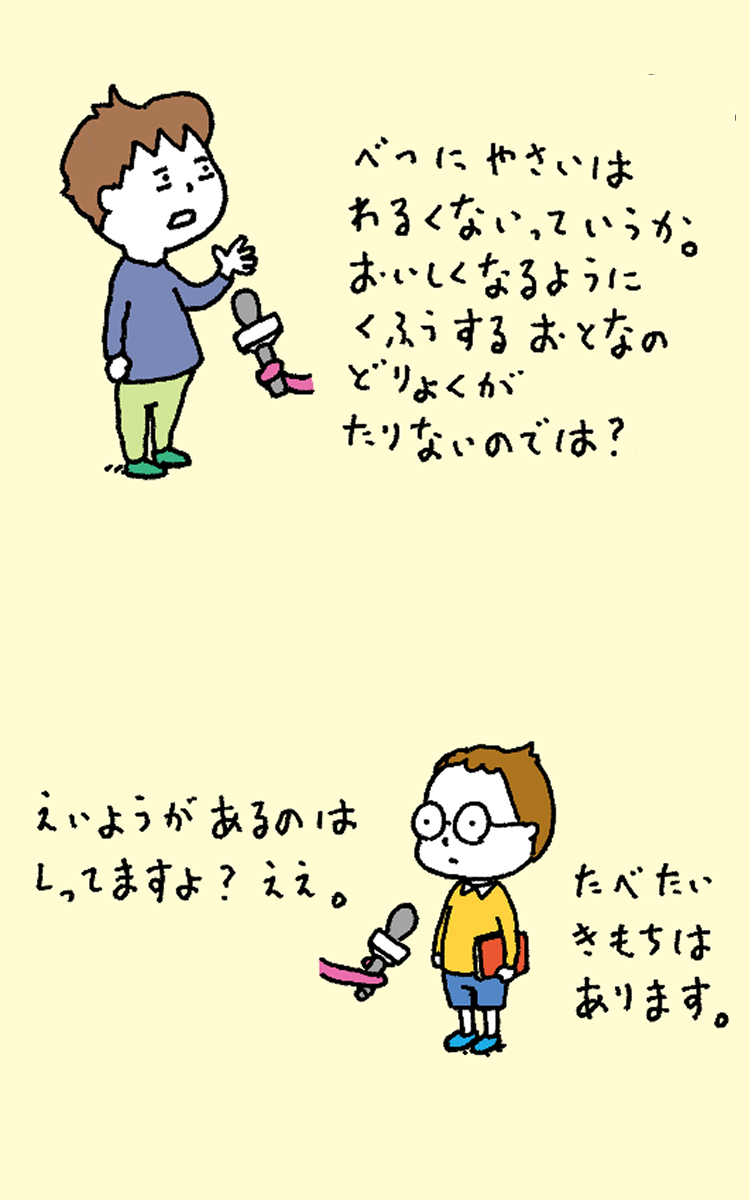 「べつにやさいはわるくないっていうか。おいしくなるようにくふうするおとなのどりょくがたりないのでは？」「えいようがあるのはしってますよ？ええ。たべたいきもちはあります。」