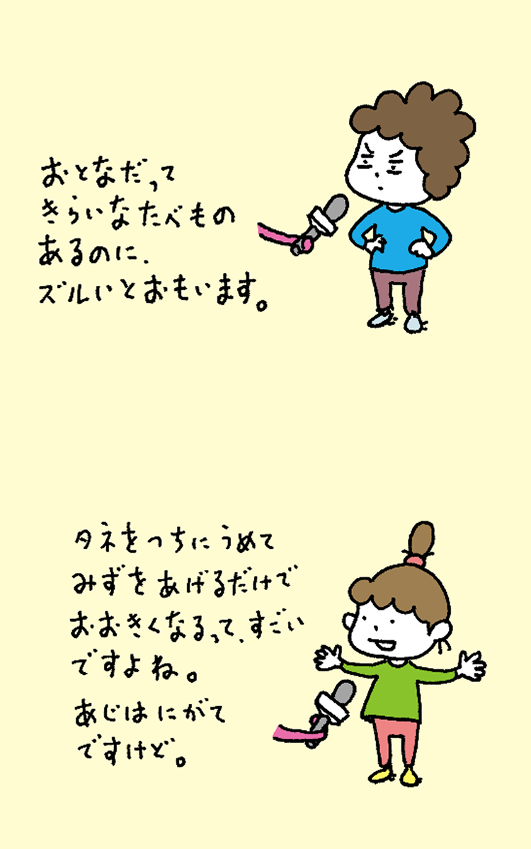 「おとなだってきらいなたべものあるのにズルいとおもいます」「タネをつちにうめてみずをあげるだけでおおきくなるってすごいですよね。あじはにがてですけど。」