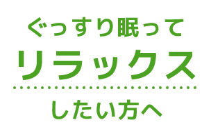 ぐっすり眠ってリラックスしたい方へ