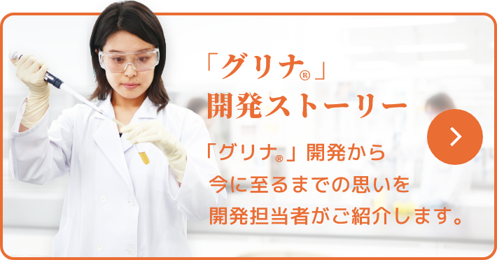 「グリナ®」開発ストーリー 「グリナ®」開発から今に至るまでの思いを開発担当者がご紹介します。