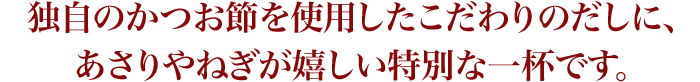 独自のかつお節を使用したこだわりのだしに、あさりやねぎが嬉しい特別な一杯です。