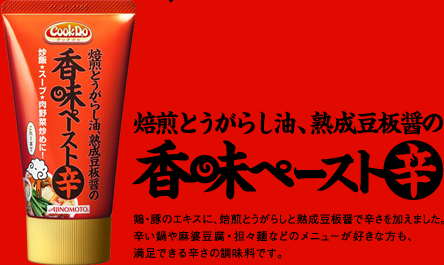 焙煎とうがらし油、熟成豆板醤の香味ペースト(辛) - 鶏・豚のエキスに、焙煎とうがらしと熟成豆板醤で辛さを加えました。辛い鍋や麻婆豆腐・担々麺などのメニューが好きな方も、満足できる辛さの調味料です。