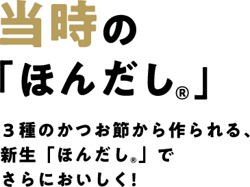 当時の「ほんだし®」3種のかつお節から作られる、新生「ほんだし®」でさらにおいしく！