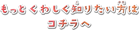 もっとくわしく知りたい方はコチラへ