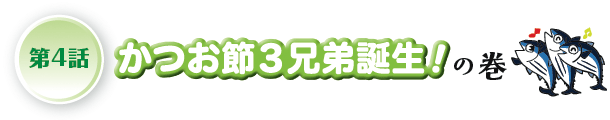 第4話 かつお節3兄弟誕生！の巻