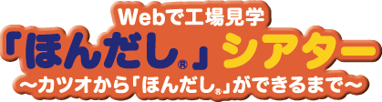 Webで工場見学「ほんだし®」シアター ～カツオから「ほんだし®」ができるまで～