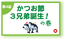 第4話 かつお節3兄弟誕生！の巻