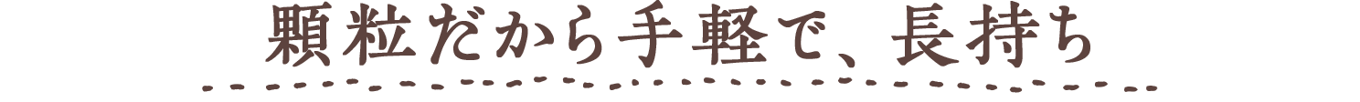 顆粒だから手軽で、長持ち