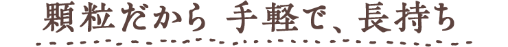 顆粒だから手軽で、長持ち