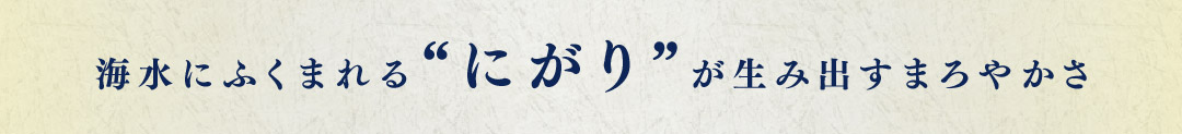 海水にふくまれる“にがり”が生み出すまろやかさ