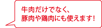 牛肉だけでなく、豚肉や鶏肉にも使えます！