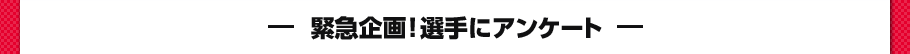 緊急企画！選手にアンケート