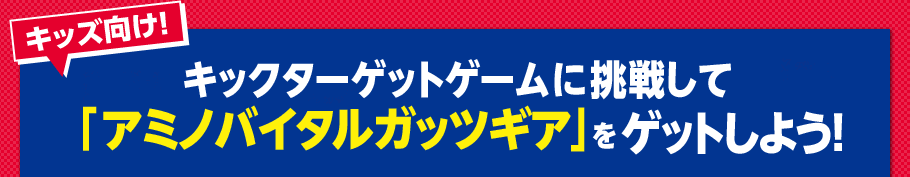 キックターゲットゲームに挑戦して「アミノバイタルガッツギア」をゲットしよう！