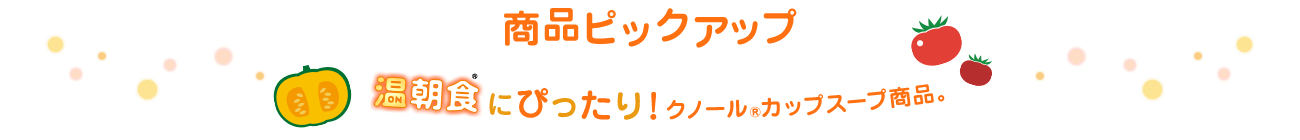 商品ピックアップ 温朝食®にぴったり！ クノール®カップスープ商品。