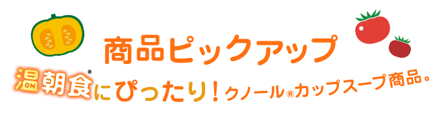 商品ピックアップ 温朝食®にぴったり！ クノール®カップスープ商品。