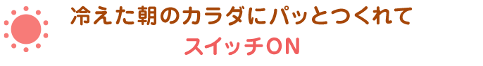 冷えた朝のカラダにパッとつくれてスイッチON