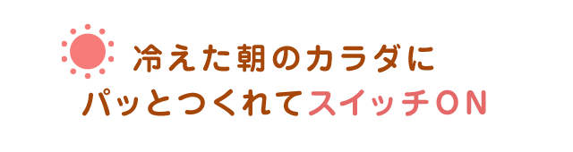 冷えた朝のカラダにパッとつくれてスイッチON