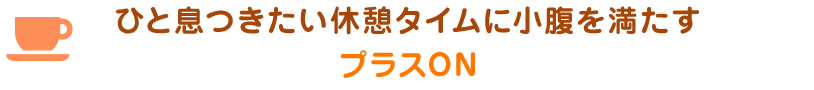 ひと息つきたい休憩タイムに小腹を満たすプラスON