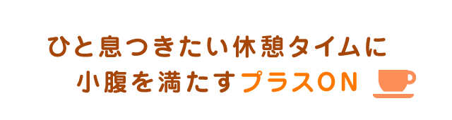 ひと息つきたい休憩タイムに小腹を満たすプラスON