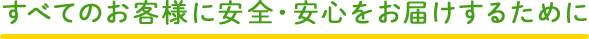 すべてのお客様に安全・安心をお届けするために