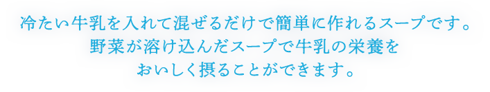 冷たい牛乳を入れて混ぜるだけで簡単に作れるスープです。野菜が溶け込んだスープで牛乳の栄養をおいしく摂ることができます。