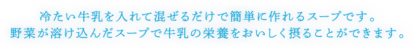 冷たい牛乳を入れて混ぜるだけで簡単に作れるスープです。野菜が溶け込んだスープで牛乳の栄養をおいしく摂ることができます。