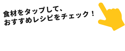 食材をタップして、おすすめレシピをチェック！