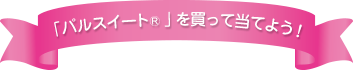 「パルスイート® 」を買って当てよう！ 