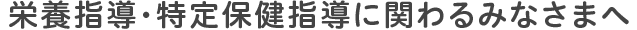 栄養指導・特定保健指導に関わるみなさまへ