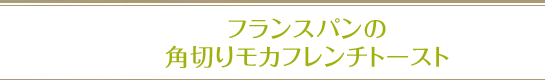 フランスパンの角切りモカフレンチトースト