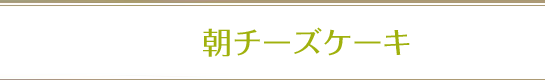 朝チーズケーキ