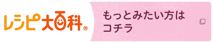 レシピ大百科® もっとみたい方はコチラ