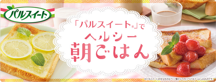 「パルスイート®」でヘルシー朝ごはん *「パルスイート®」の主な甘さはアミノ酸からできたアスパルテームによるものです。