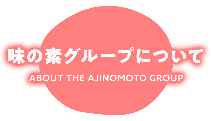 味の素グループについて ABOUT THE AJINOMOTO GROUP