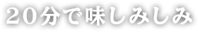 20分で味しみしみ