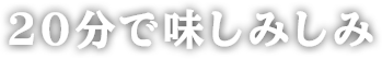 20分で味しみしみ