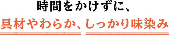 時間をかけずに、具材やわらか、しっかり味染み