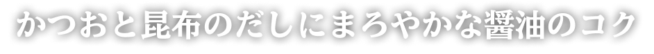 かつおと昆布のだしにまろやかな醤油のコク