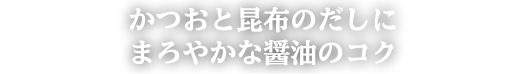 かつおと昆布のだしにまろやかな醤油のコク